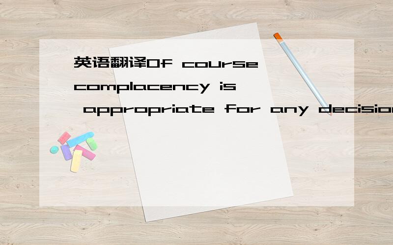 英语翻译Of course,complacency is appropriate for any decision in which nothing much is at stake,but that does not describe career decision.尤其是complacency is appropriate for any decision in which nothing much is at stake