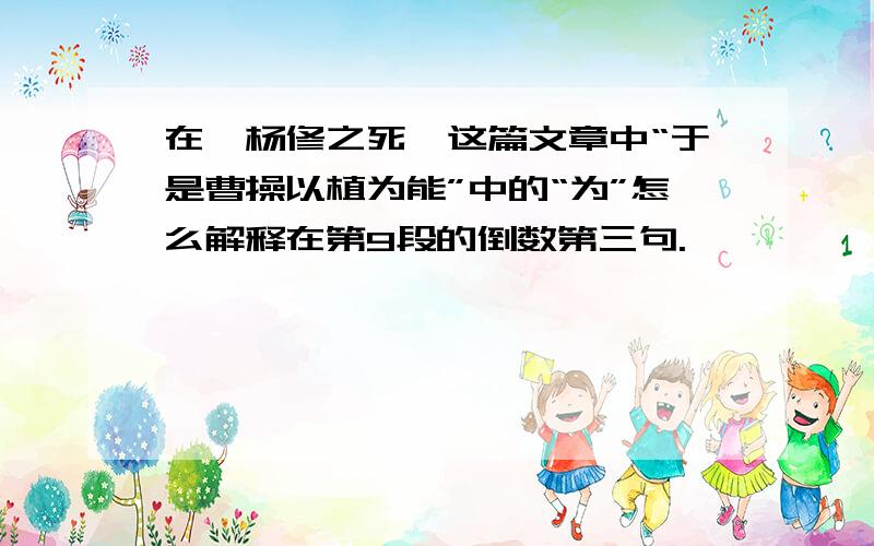 在《杨修之死》这篇文章中“于是曹操以植为能”中的“为”怎么解释在第9段的倒数第三句.