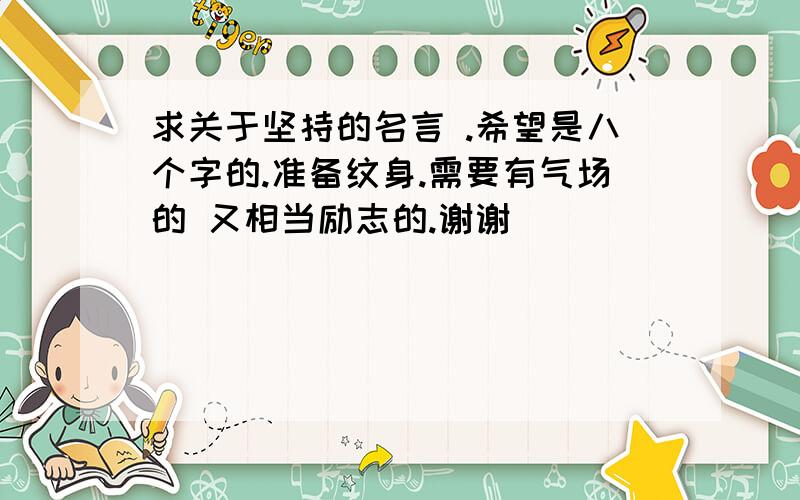 求关于坚持的名言 .希望是八个字的.准备纹身.需要有气场的 又相当励志的.谢谢