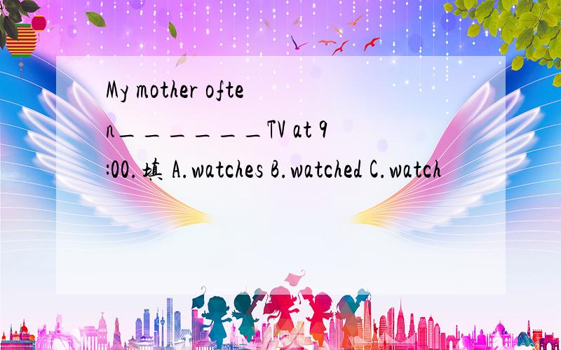 My mother often______TV at 9:00.填 A.watches B.watched C.watch