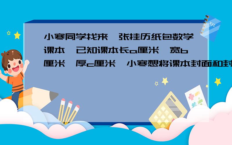 小寒同学找来一张挂历纸包数学课本,已知课本长a厘米,宽b厘米,厚c厘米,小寒想将课本封面和封底的每一边都包进去m厘米.问小寒应在挂历纸上裁下一块多大面积的长方形