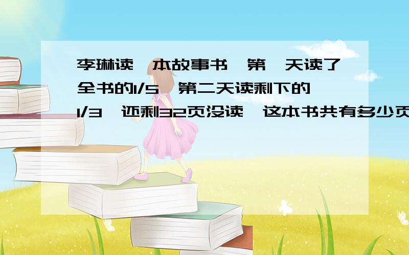 李琳读一本故事书,第一天读了全书的1/5,第二天读剩下的1/3,还剩32页没读,这本书共有多少页?1分钟速求,要分步