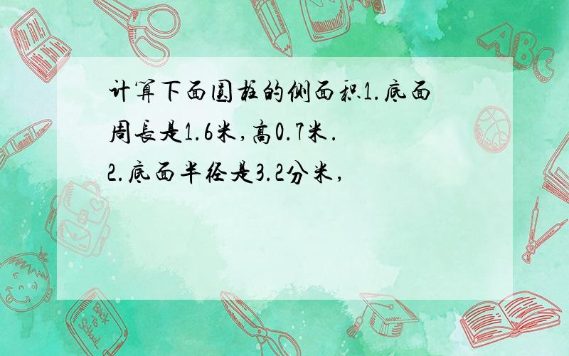 计算下面圆柱的侧面积1.底面周长是1.6米,高0.7米.2.底面半径是3.2分米,