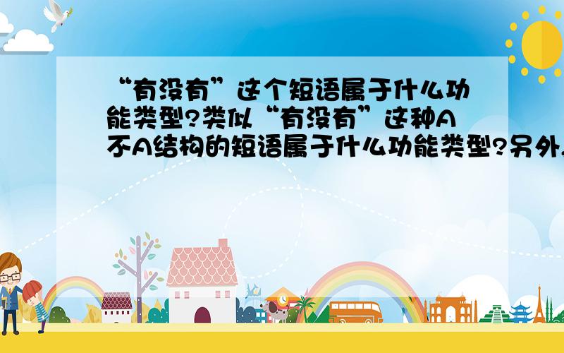 “有没有”这个短语属于什么功能类型?类似“有没有”这种A不A结构的短语属于什么功能类型?另外,“说的说”、“吃的吃”,这种结构属于什么功能类型?