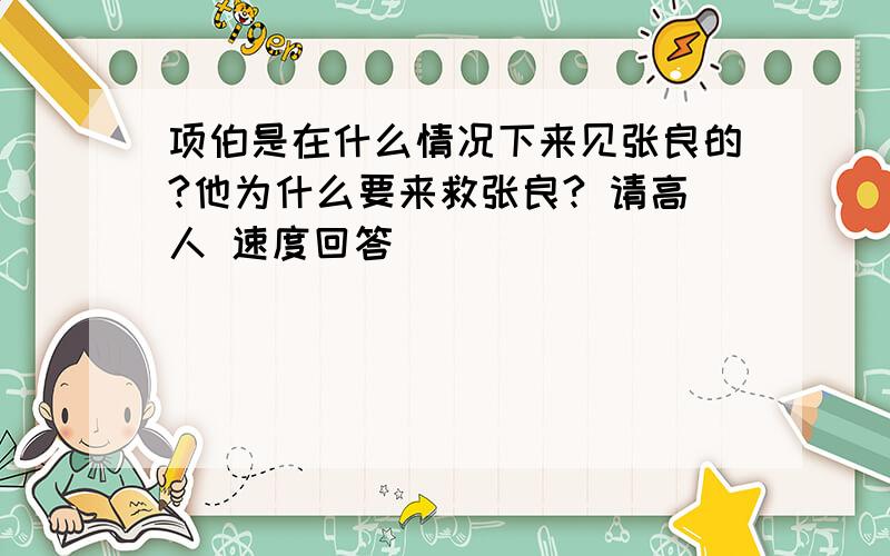 项伯是在什么情况下来见张良的?他为什么要来救张良? 请高人 速度回答