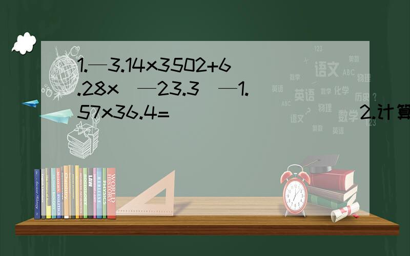 1.—3.14x3502+6.28x(—23.3)—1.57x36.4=__________2.计算（1+1/3+1/4)x(1/2+1/3+1/4+1/5)—(1+1/2+1/3+1/4+1/5)x(1/3+1/4)3.1+2—3—4+5+6—7—8+……+2009+2010—2011—2012=4.1x2x3+2x4x6+4x8x12+7x14x21/1x3x5+2x6x10+4x12x20+7x21x35=?