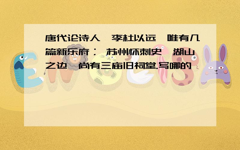 唐代论诗人,李杜以远,唯有几篇新乐府； 苏州怀刺史,湖山之边,尚有三庙旧祠堂.写哪的