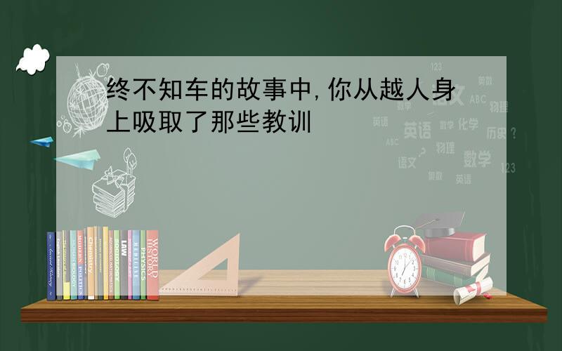 终不知车的故事中,你从越人身上吸取了那些教训