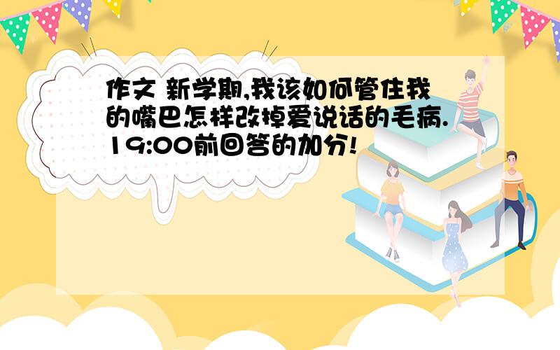 作文 新学期,我该如何管住我的嘴巴怎样改掉爱说话的毛病.19:00前回答的加分!