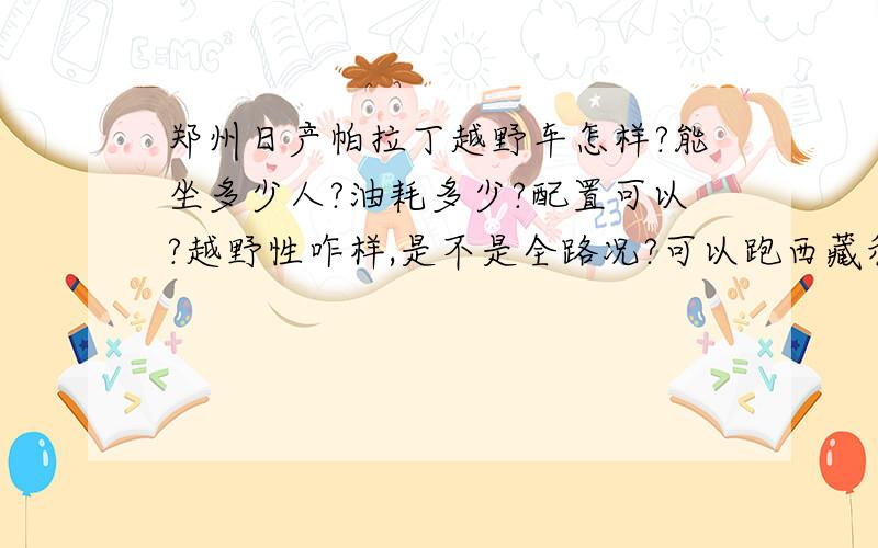 郑州日产帕拉丁越野车怎样?能坐多少人?油耗多少?配置可以?越野性咋样,是不是全路况?可以跑西藏和新疆?价钱多少?