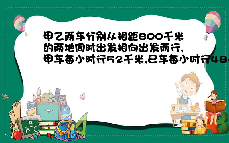 甲乙两车分别从相距800千米的两地同时出发相向出发而行,甲车每小时行52千米,已车每小时行48千米,相遇几小时能在相遇