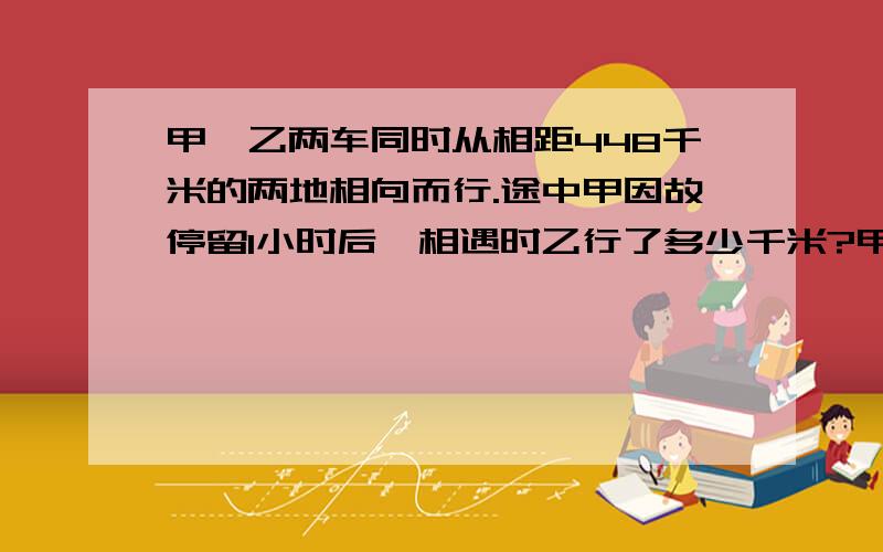 甲,乙两车同时从相距448千米的两地相向而行.途中甲因故停留1小时后,相遇时乙行了多少千米?甲每小时52千米,乙每小时行48千米.