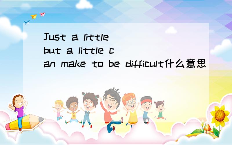 Just a little but a little can make to be difficult什么意思