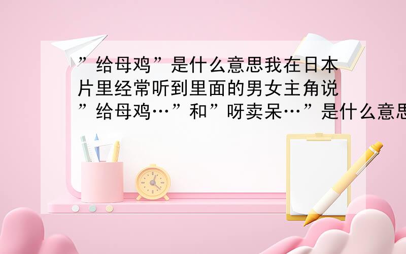 ”给母鸡”是什么意思我在日本片里经常听到里面的男女主角说”给母鸡…”和”呀卖呆…”是什么意思?