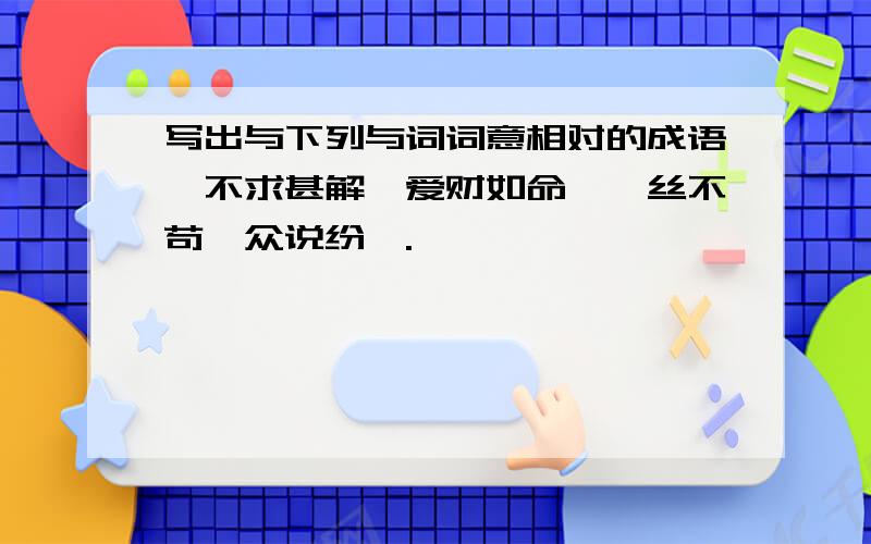 写出与下列与词词意相对的成语,不求甚解、爱财如命,一丝不苟、众说纷纭.