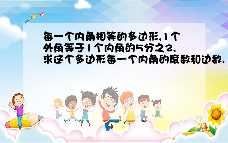 每一个内角相等的多边形,1个外角等于1个内角的5分之2,求这个多边形每一个内角的度数和边数.