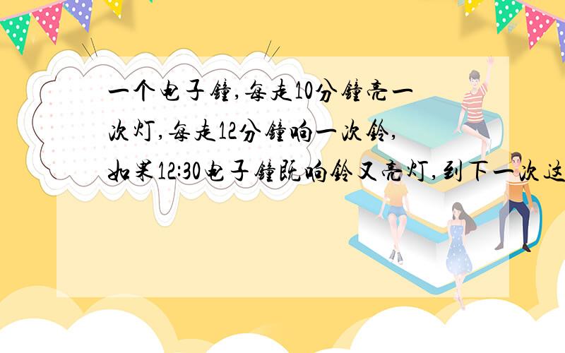 一个电子钟,每走10分钟亮一次灯,每走12分钟响一次铃,如果12:30电子钟既响铃又亮灯,到下一次这样的情况是在什么时刻列算式表达