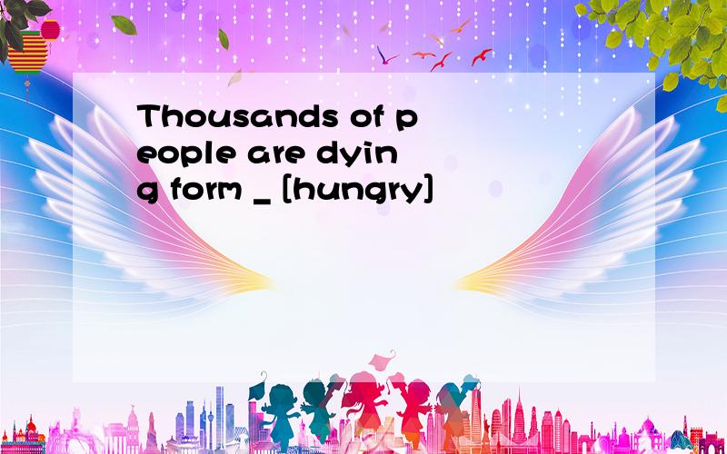 Thousands of people are dying form _ [hungry]
