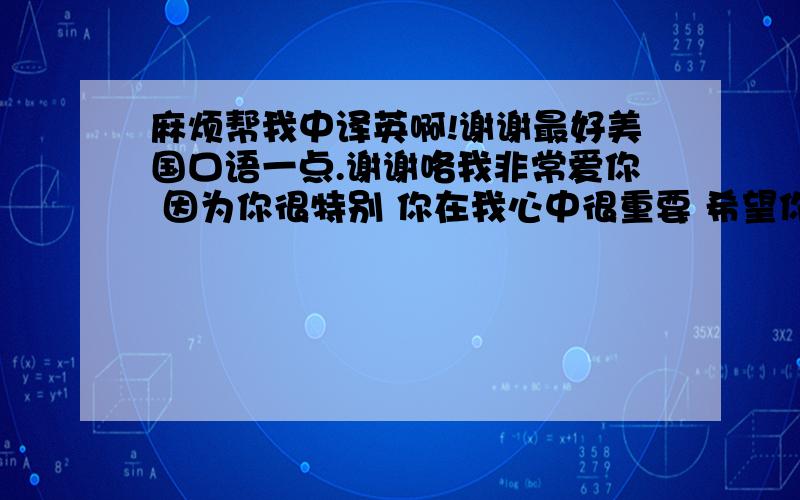 麻烦帮我中译英啊!谢谢最好美国口语一点.谢谢咯我非常爱你 因为你很特别 你在我心中很重要 希望你加油 一直努力 我永远跟随你永不改变