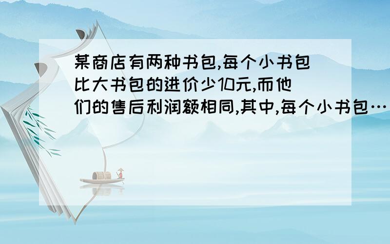 某商店有两种书包,每个小书包比大书包的进价少10元,而他们的售后利润额相同,其中,每个小书包……某商店有两种书包,每个小书包比大书包的进价少10元,而他们的售后利润额相同,其中,每个