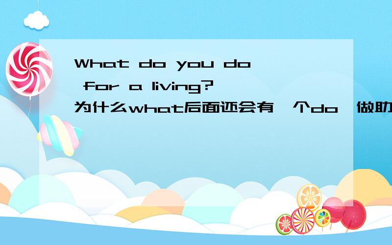 What do you do for a living?为什么what后面还会有一个do,做助动词么,但是后面已经有一个动词do了啊