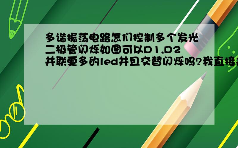 多谐振荡电路怎们控制多个发光二极管闪烁如图可以D1,D2并联更多的led并且交替闪烁吗?我直接并上去不会亮,什么原因?改变哪些参数可以让多个灯亮起来呢?电工学还没入门,