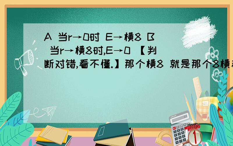 A 当r→0时 E→横8 B 当r→横8时,E→0 【判断对错,看不懂.】那个横8 就是那个8横着放,类似于正无穷那个符号,但是没有正