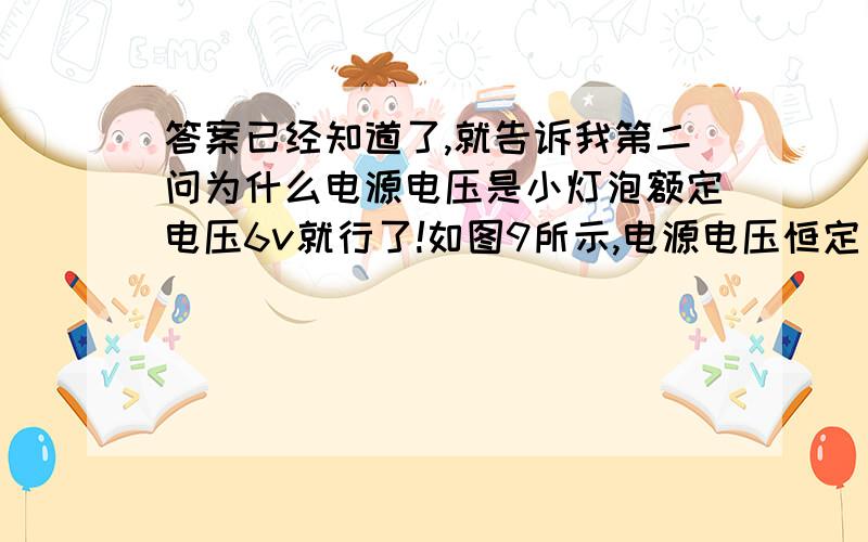 答案已经知道了,就告诉我第二问为什么电源电压是小灯泡额定电压6v就行了!如图9所示,电源电压恒定．小灯泡上标有“6V 6W”字样,假定灯丝电阻不随温度而变化,当S1、S2均闭合时,小灯泡正常