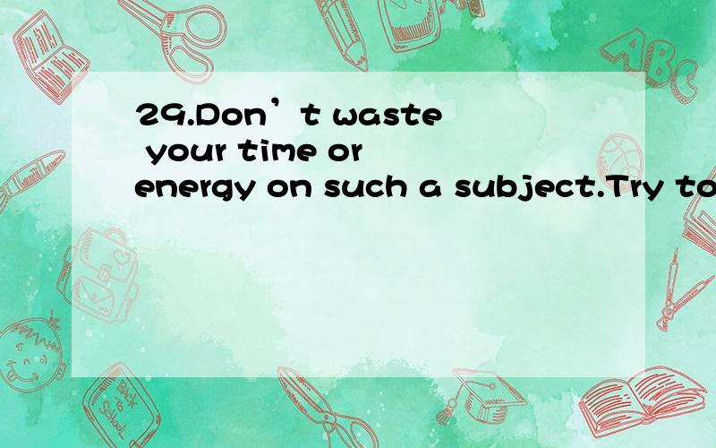 29.Don’t waste your time or energy on such a subject.Try to find something ______ researching into.B.worth C.worthy D.valuable 乱撞的就算了,最好有解释,