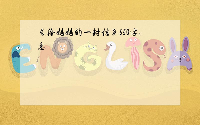 《给妈妈的一封信》550字,急