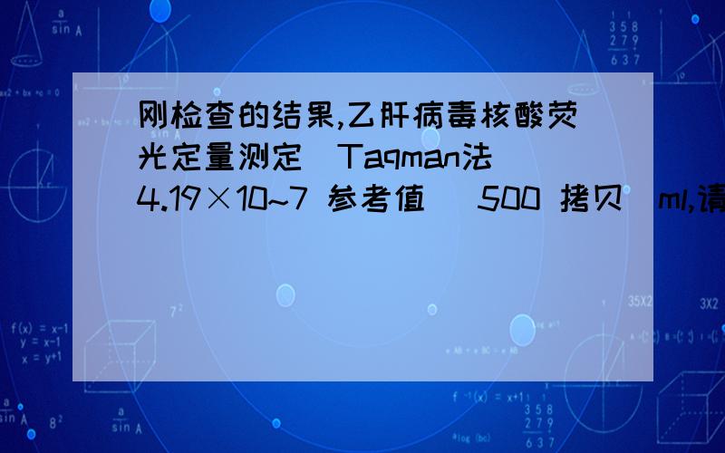 刚检查的结果,乙肝病毒核酸荧光定量测定（Taqman法）4.19×10~7 参考值 〈500 拷贝／ml,请好人解说下我这是什么情况!