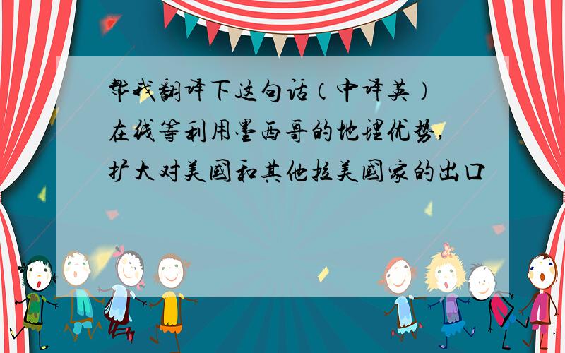 帮我翻译下这句话（中译英） 在线等利用墨西哥的地理优势,扩大对美国和其他拉美国家的出口