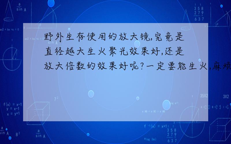 野外生存使用的放大镜,究竟是直径越大生火聚光效果好,还是放大倍数的效果好呢?一定要能生火,麻烦试过朋友解惑,定有重谢啦!