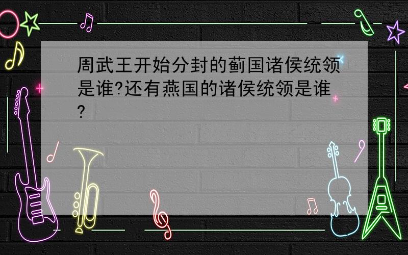 周武王开始分封的蓟国诸侯统领是谁?还有燕国的诸侯统领是谁?