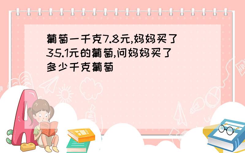 葡萄一千克7.8元,妈妈买了35.1元的葡萄,问妈妈买了多少千克葡萄