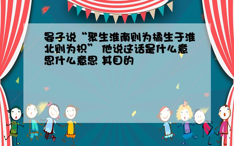 晏子说“聚生淮南则为橘生于淮北则为枳” 他说这话是什么意思什么意思 其目的