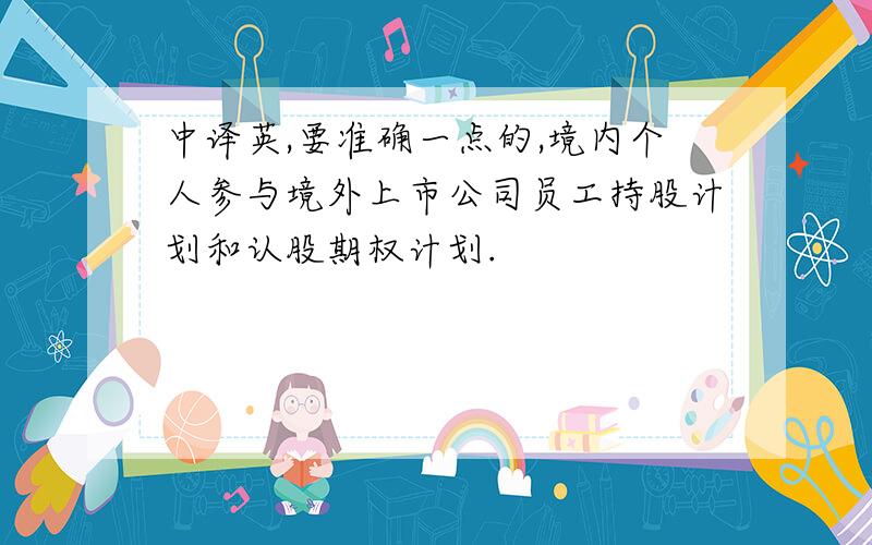 中译英,要准确一点的,境内个人参与境外上市公司员工持股计划和认股期权计划.