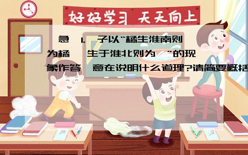 【急】1.晏子以“橘生淮南则为橘 ,生于淮北则为枳”的现象作答,意在说明什么道理?请简要概括.2.选段中的晏子、楚王两人都有值得肯定的地方,请选其中一人,作简要评价.