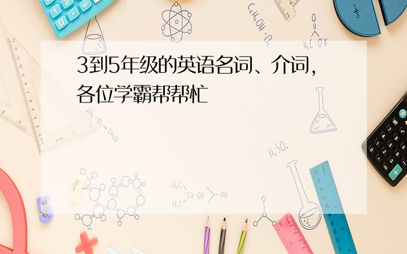 3到5年级的英语名词、介词,各位学霸帮帮忙