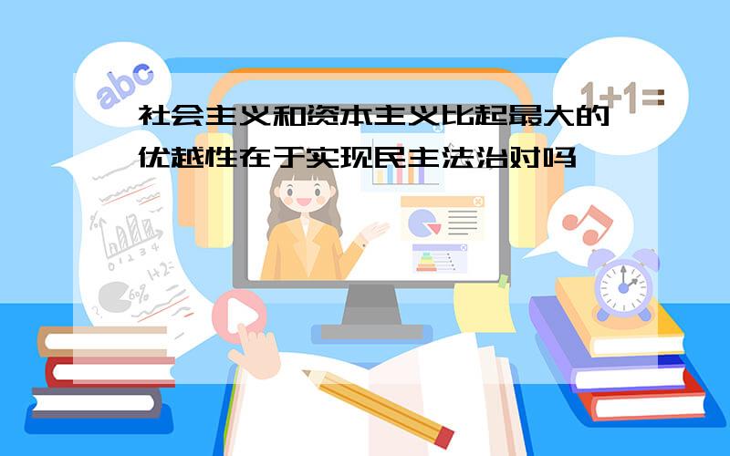 社会主义和资本主义比起最大的优越性在于实现民主法治对吗