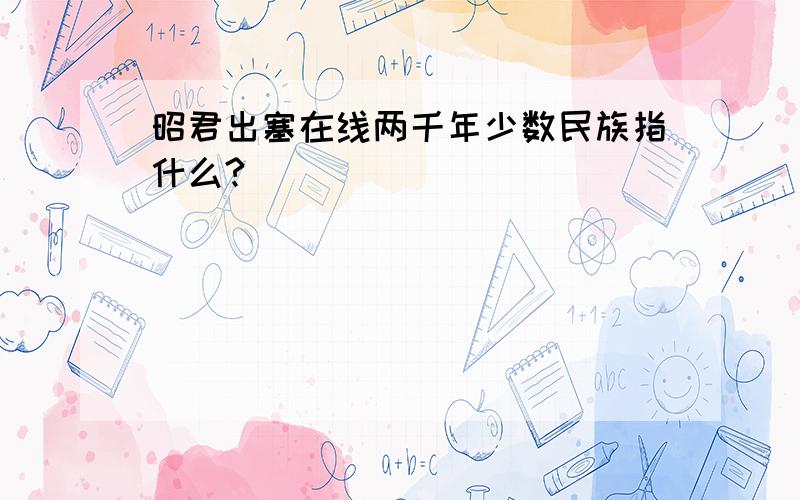 昭君出塞在线两千年少数民族指什么?