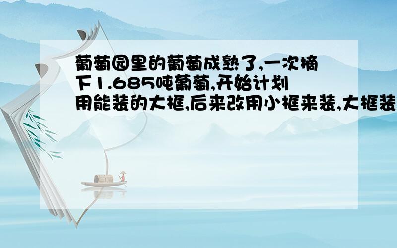 葡萄园里的葡萄成熟了,一次摘下1.685吨葡萄,开始计划用能装的大框,后来改用小框来装,大框装的葡萄是小框的1.5倍.改为小框来装运后,需小框多少个?