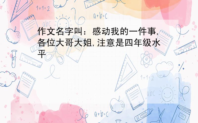 作文名字叫：感动我的一件事,各位大哥大姐,注意是四年级水平