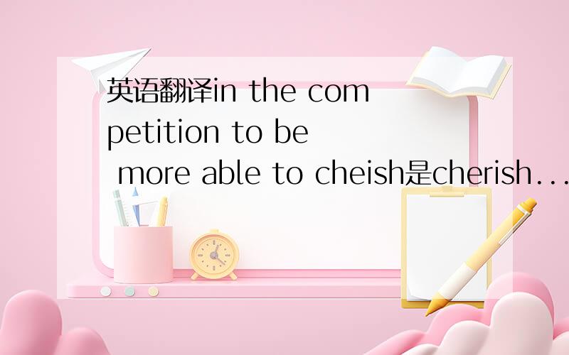 英语翻译in the competition to be more able to cheish是cherish...不好意思那竞争得来的更懂得去珍惜 这句应该怎么翻译?