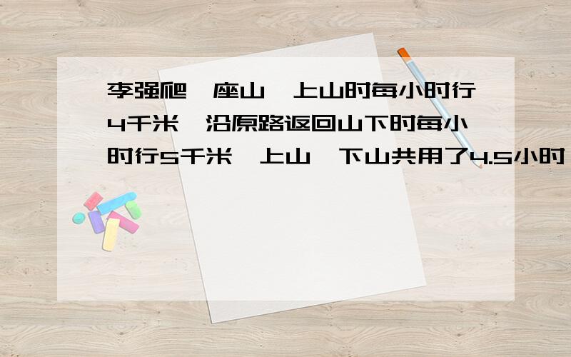 李强爬一座山,上山时每小时行4千米,沿原路返回山下时每小时行5千米,上山、下山共用了4.5小时,山下距山顶多少千米?