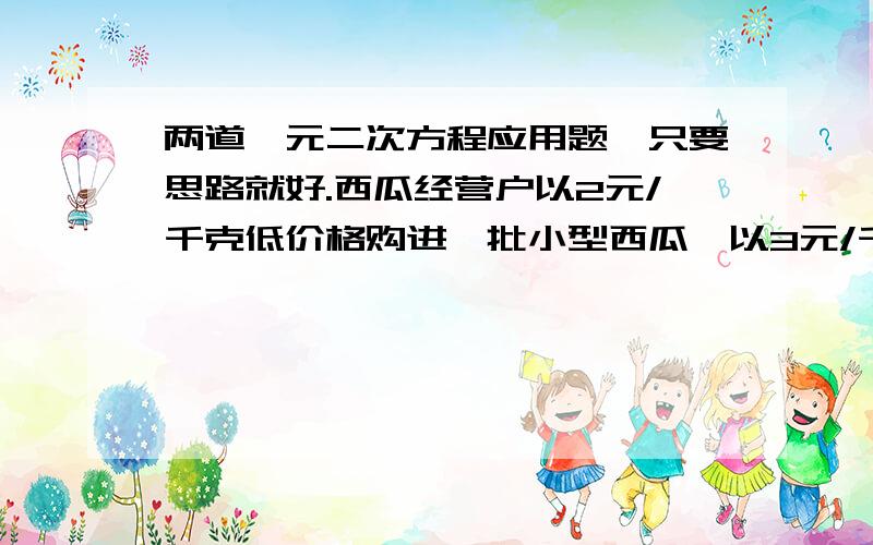 两道一元二次方程应用题,只要思路就好.西瓜经营户以2元/千克低价格购进一批小型西瓜,以3元/千克的价格出售,每天可售出200千克,为了促销,该经营决定降价销售,经调查发现,这种小型西瓜每