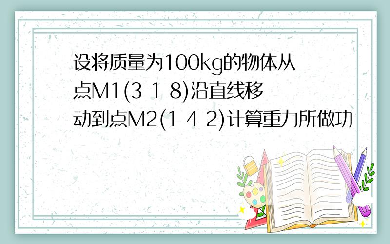 设将质量为100kg的物体从点M1(3 1 8)沿直线移动到点M2(1 4 2)计算重力所做功