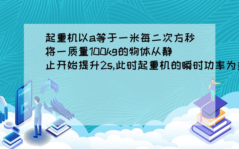 起重机以a等于一米每二次方秒将一质量100kg的物体从静止开始提升2s,此时起重机的瞬时功率为多少?