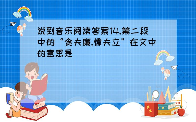 说到音乐阅读答案14.第二段中的“贪夫廉,懦夫立”在文中的意思是____________________________________________________________________15.细读原文,我们可以做这样的概括：“信天游”具有激情清亮而忧伤的