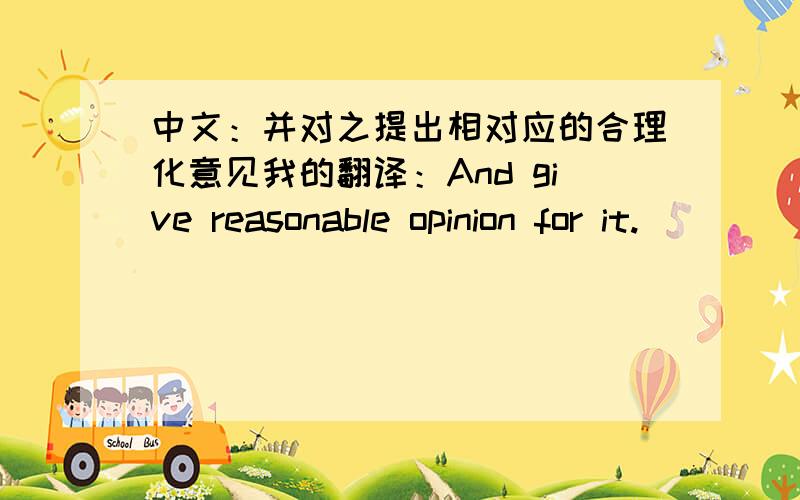 中文：并对之提出相对应的合理化意见我的翻译：And give reasonable opinion for it.